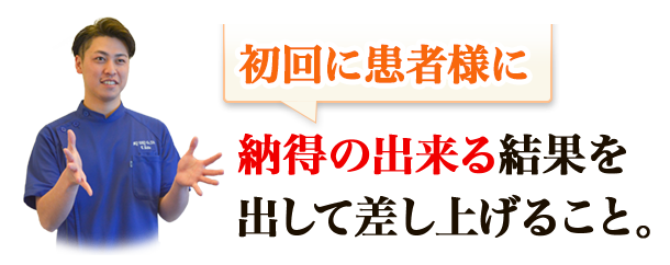 初回に患者様に納得の出来る結果を出して差し上げること。