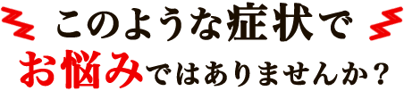 このような症状でお悩みではありませんか